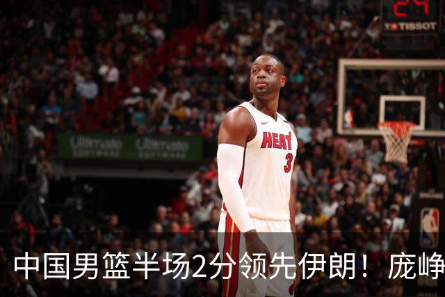 中国男篮半场2分领先伊朗！庞峥麟11分，焦泊乔4+6，廖三宁4分